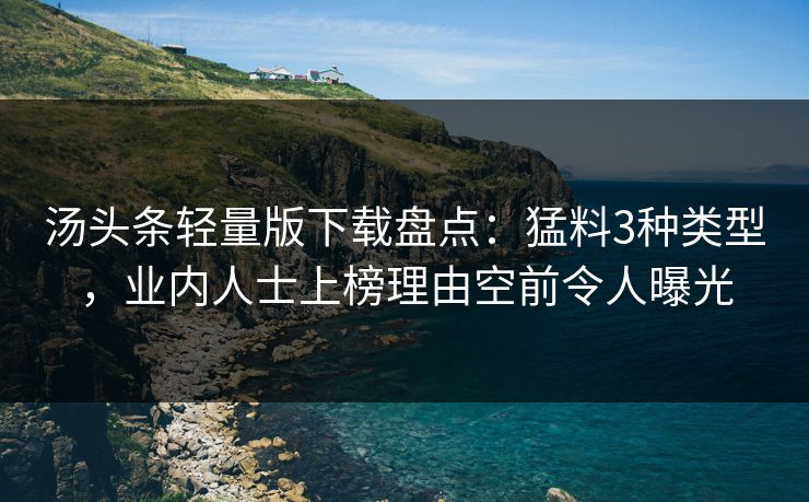 汤头条轻量版下载盘点：猛料3种类型，业内人士上榜理由空前令人曝光