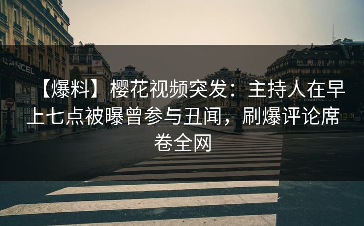 【爆料】樱花视频突发:主持人在早上七点被曝曾参与丑闻,刷爆评论席卷全网 【爆料】樱花视频突发:主持人在早上七点被曝曾参与丑闻,刷爆评论席卷全网