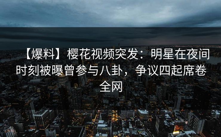 【爆料】樱花视频突发：明星在夜间时刻被曝曾参与八卦，争议四起席卷全网