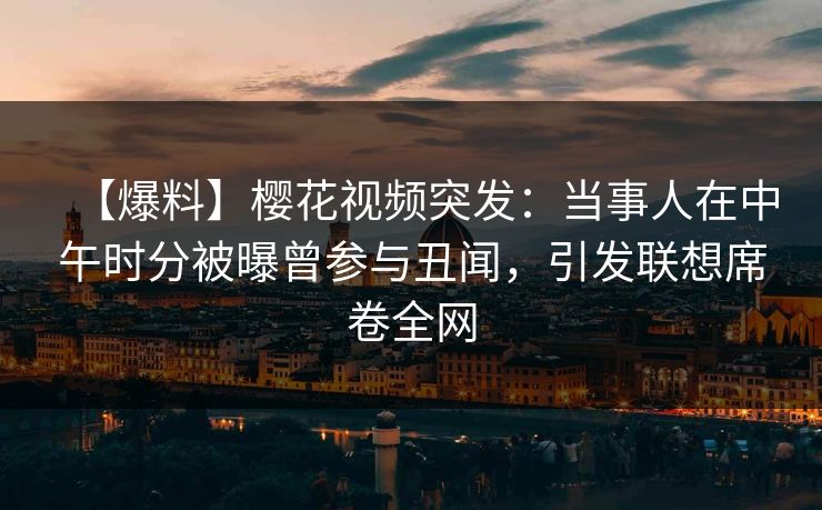 【爆料】樱花视频突发：当事人在中午时分被曝曾参与丑闻，引发联想席卷全网