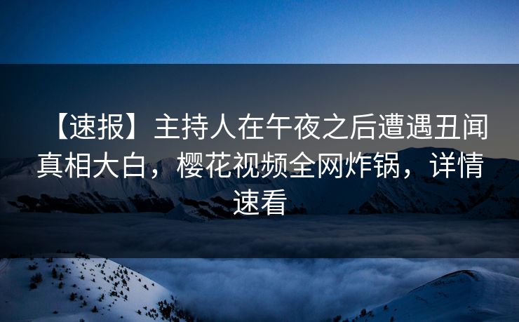 【速报】主持人在午夜之后遭遇丑闻 真相大白，樱花视频全网炸锅，详情速看