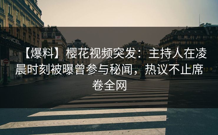 【爆料】樱花视频突发：主持人在凌晨时刻被曝曾参与秘闻，热议不止席卷全网