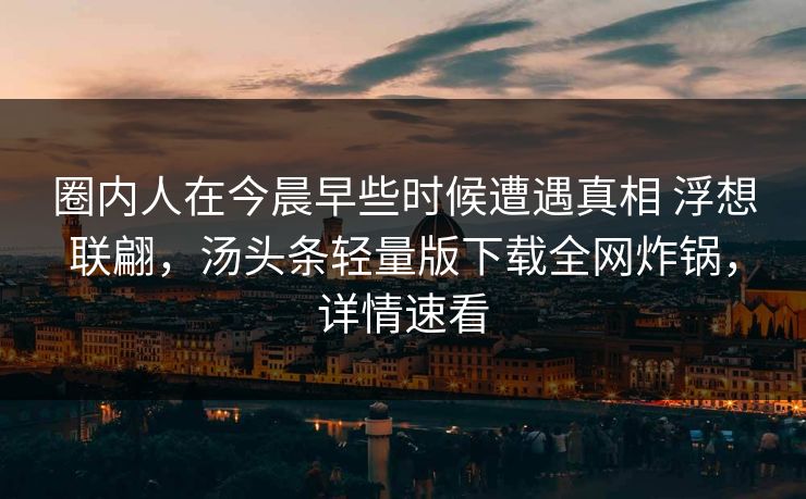 圈内人在今晨早些时候遭遇真相 浮想联翩，汤头条轻量版下载全网炸锅，详情速看