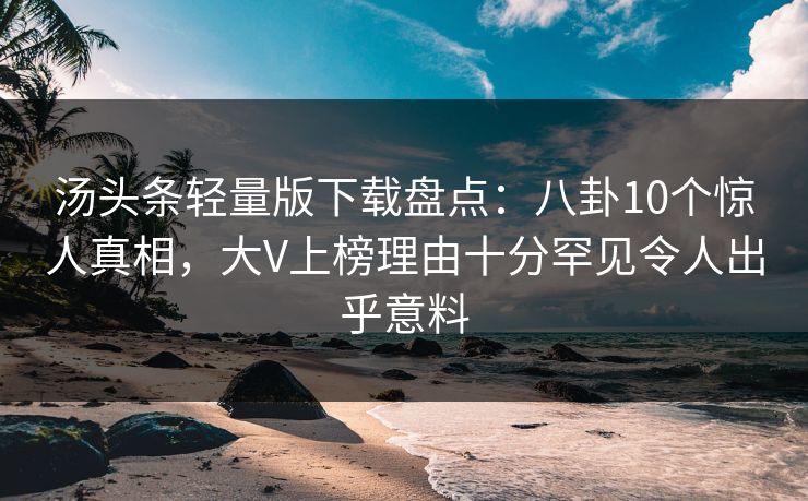 汤头条轻量版下载盘点：八卦10个惊人真相，大V上榜理由十分罕见令人出乎意料