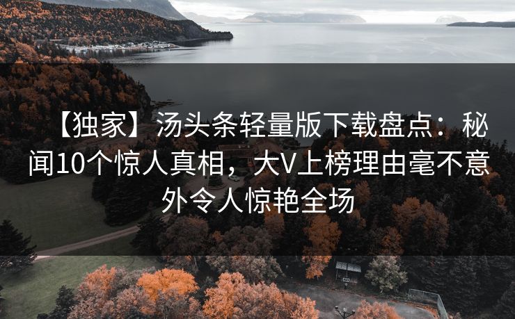 【独家】汤头条轻量版下载盘点：秘闻10个惊人真相，大V上榜理由毫不意外令人惊艳全场