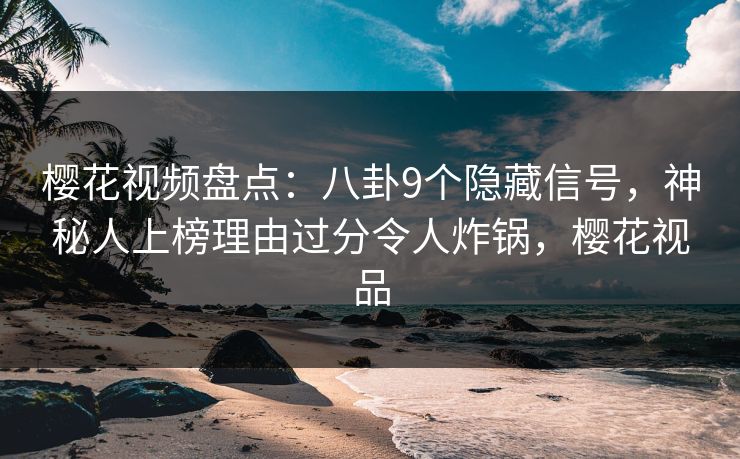 樱花视频盘点：八卦9个隐藏信号，神秘人上榜理由过分令人炸锅，樱花视品