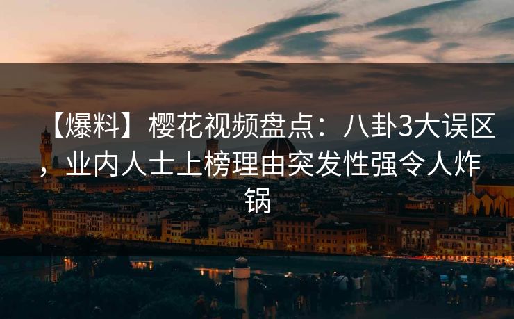 【爆料】樱花视频盘点：八卦3大误区，业内人士上榜理由突发性强令人炸锅