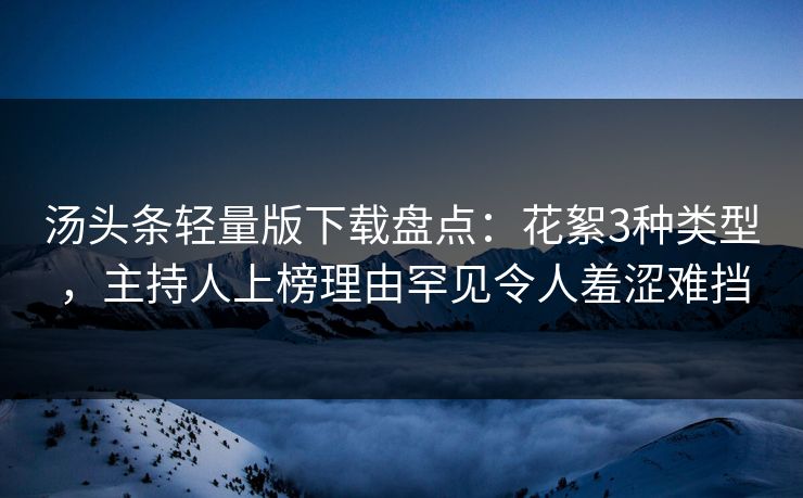 汤头条轻量版下载盘点：花絮3种类型，主持人上榜理由罕见令人羞涩难挡