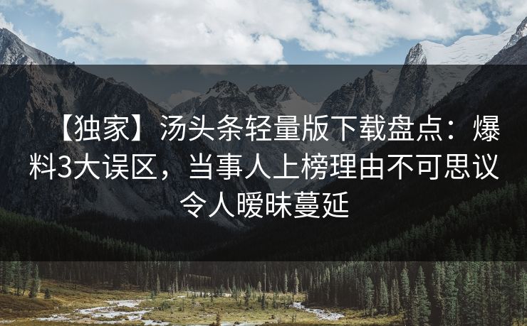 【独家】汤头条轻量版下载盘点：爆料3大误区，当事人上榜理由不可思议令人暧昧蔓延