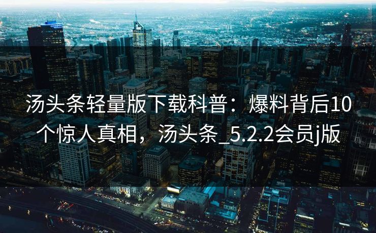 汤头条轻量版下载科普：爆料背后10个惊人真相，汤头条_5.2.2会员j版