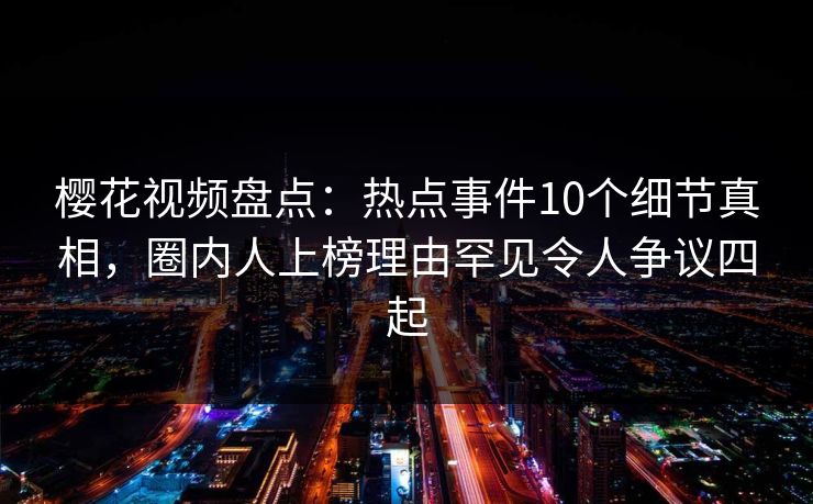 樱花视频盘点:热点事件10个细节真相,圈内人上榜理由罕见令人争议四起 樱花视频盘点:热点事件10个细节真相,圈内人上榜理由罕见令人争议四起