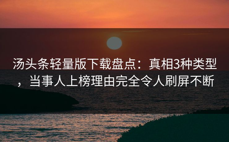 汤头条轻量版下载盘点：真相3种类型，当事人上榜理由完全令人刷屏不断