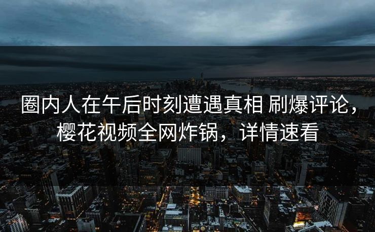 圈内人在午后时刻遭遇真相 刷爆评论，樱花视频全网炸锅，详情速看
