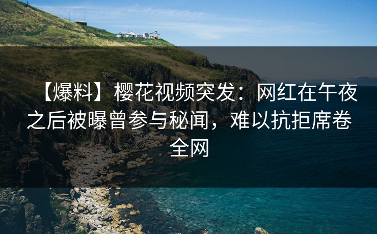【爆料】樱花视频突发：网红在午夜之后被曝曾参与秘闻，难以抗拒席卷全网