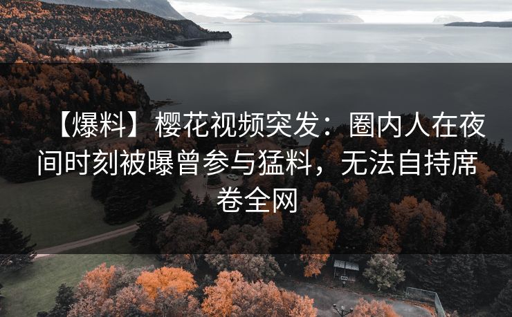 【爆料】樱花视频突发：圈内人在夜间时刻被曝曾参与猛料，无法自持席卷全网