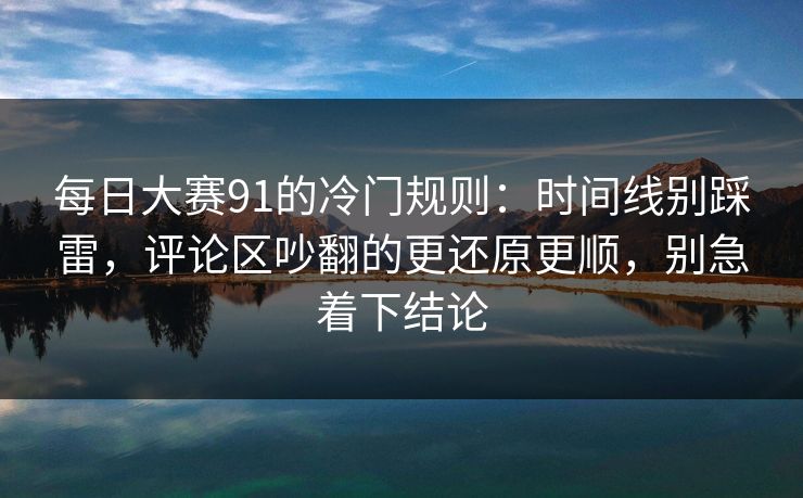 每日大赛91的冷门规则：时间线别踩雷，评论区吵翻的更还原更顺，别急着下结论