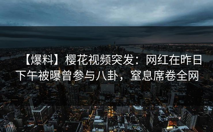 【爆料】樱花视频突发：网红在昨日下午被曝曾参与八卦，窒息席卷全网