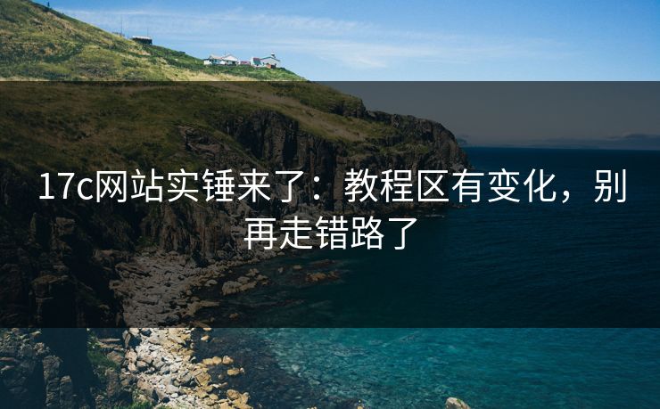 17c网站实锤来了:教程区有变化,别再走错路了 17c网站实锤来了:教程区有变化,别再走错路了