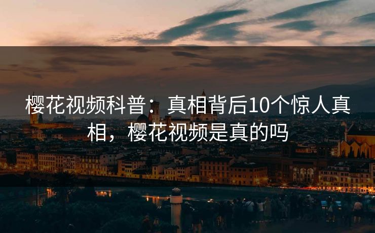 樱花视频科普:真相背后10个惊人真相,樱花视频是真的吗 樱花视频科普:真相背后10个惊人真相,樱花视频是真的吗