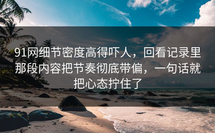 91网细节密度高得吓人，回看记录里那段内容把节奏彻底带偏，一句话就把心态拧住了