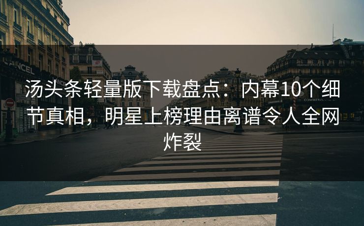 汤头条轻量版下载盘点：内幕10个细节真相，明星上榜理由离谱令人全网炸裂