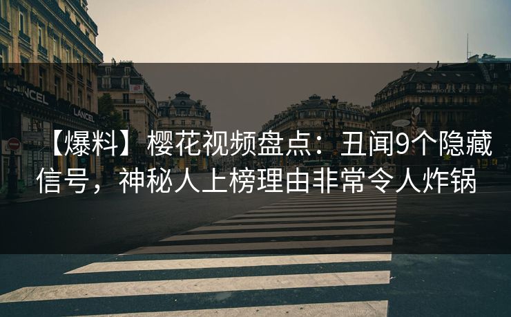 【爆料】樱花视频盘点：丑闻9个隐藏信号，神秘人上榜理由非常令人炸锅