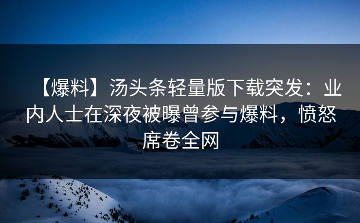 【爆料】汤头条轻量版下载突发：业内人士在深夜被曝曾参与爆料，愤怒席卷全网