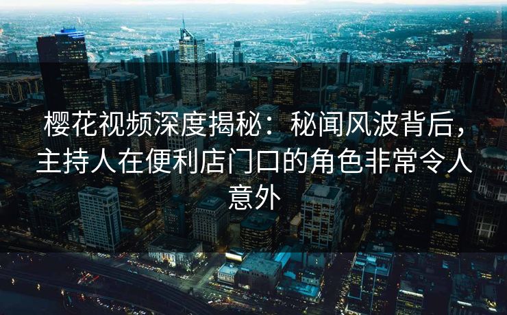 樱花视频深度揭秘：秘闻风波背后，主持人在便利店门口的角色非常令人意外