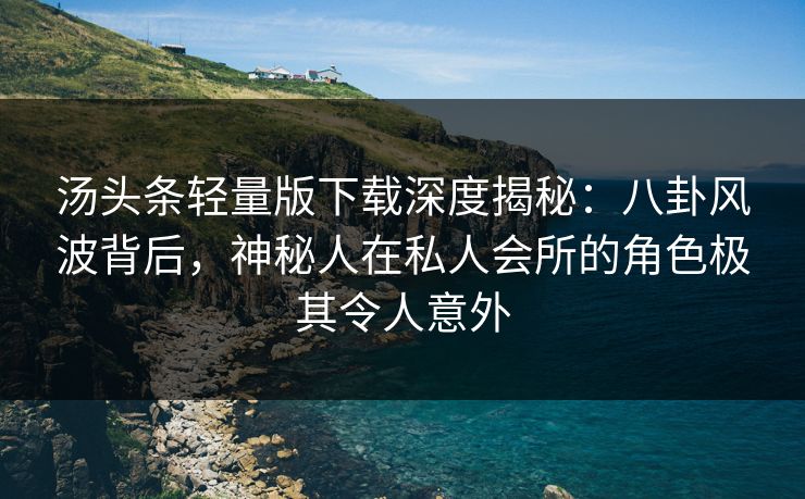 汤头条轻量版下载深度揭秘：八卦风波背后，神秘人在私人会所的角色极其令人意外