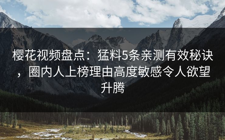 樱花视频盘点：猛料5条亲测有效秘诀，圈内人上榜理由高度敏感令人欲望升腾