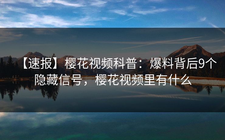 【速报】樱花视频科普:爆料背后9个隐藏信号,樱花视频里有什么 【速报】樱花视频科普:爆料背后9个隐藏信号,樱花视频里有什么