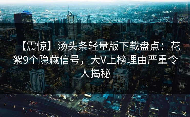 【震惊】汤头条轻量版下载盘点：花絮9个隐藏信号，大V上榜理由严重令人揭秘