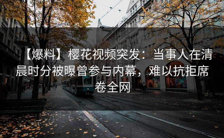 【爆料】樱花视频突发：当事人在清晨时分被曝曾参与内幕，难以抗拒席卷全网