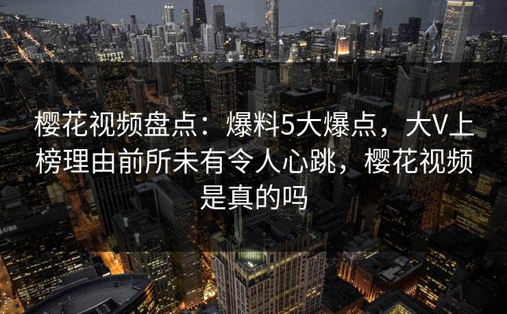 樱花视频盘点：爆料5大爆点，大V上榜理由前所未有令人心跳，樱花视频是真的吗
