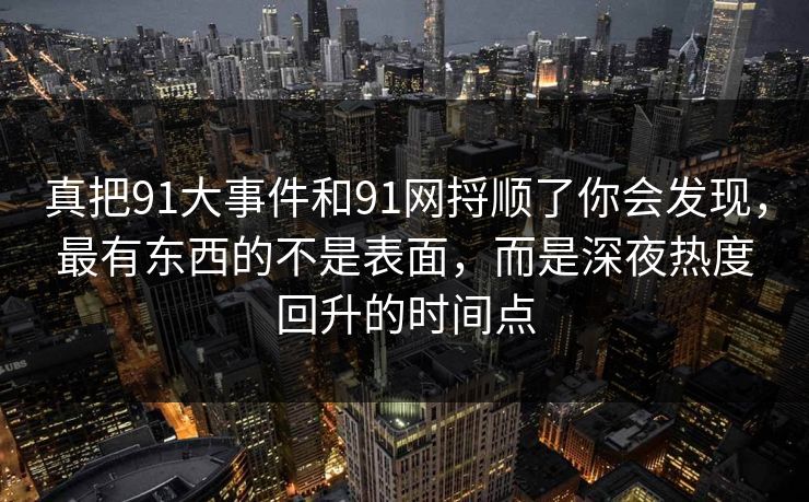 真把91大事件和91网捋顺了你会发现,最有东西的不是表面,而是深夜热度回升的时间点 真把91大事件和91网捋顺了你会发现,最有东西的不是表面,而是深夜热度回升的时间点