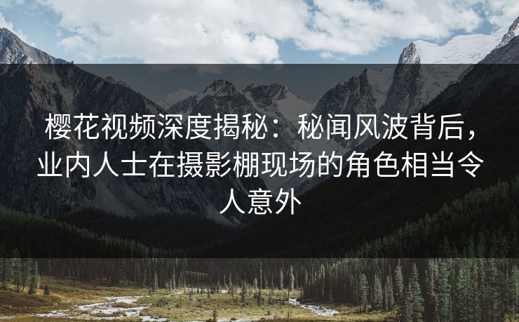 樱花视频深度揭秘：秘闻风波背后，业内人士在摄影棚现场的角色相当令人意外