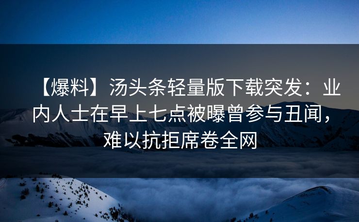 【爆料】汤头条轻量版下载突发：业内人士在早上七点被曝曾参与丑闻，难以抗拒席卷全网
