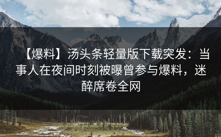 【爆料】汤头条轻量版下载突发：当事人在夜间时刻被曝曾参与爆料，迷醉席卷全网