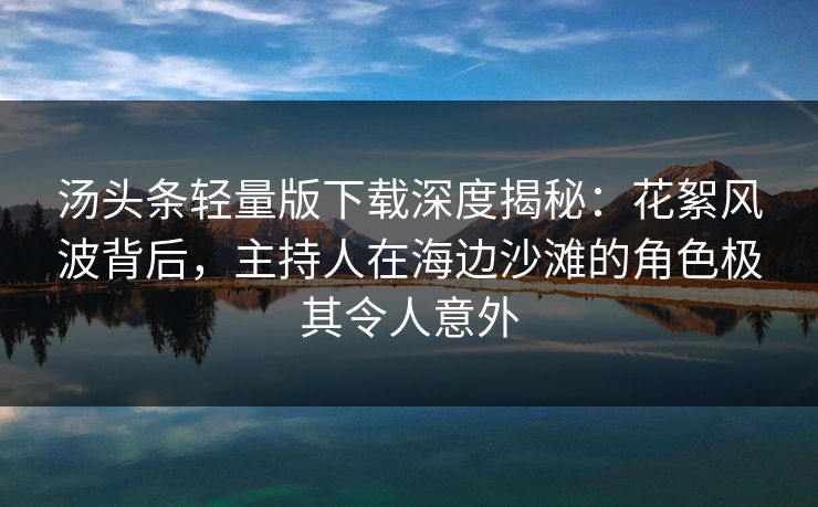 汤头条轻量版下载深度揭秘：花絮风波背后，主持人在海边沙滩的角色极其令人意外