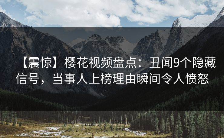 【震惊】樱花视频盘点：丑闻9个隐藏信号，当事人上榜理由瞬间令人愤怒