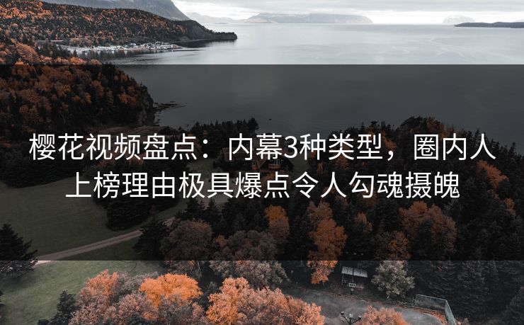 樱花视频盘点：内幕3种类型，圈内人上榜理由极具爆点令人勾魂摄魄