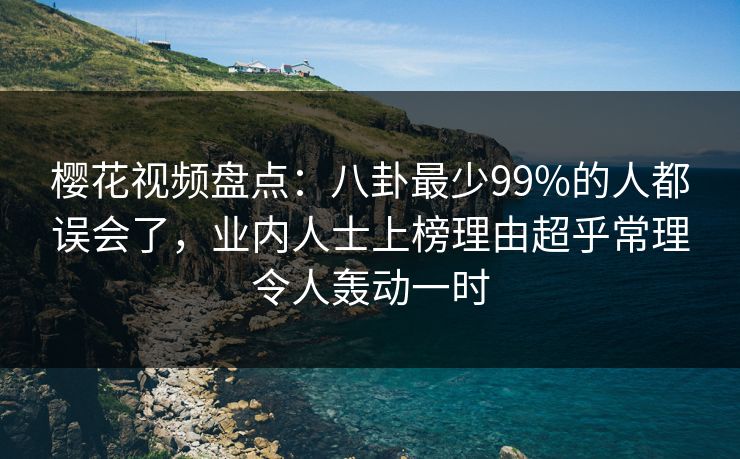 樱花视频盘点:八卦最少99%的人都误会了,业内人士上榜理由超乎常理令人轰动一时 樱花视频盘点:八卦最少99%的人都误会了,业内人士上榜理由超乎常理令人轰动一时