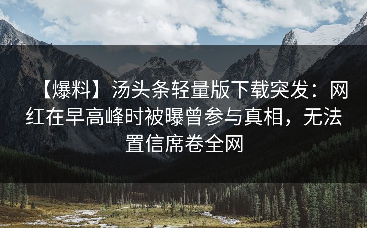 【爆料】汤头条轻量版下载突发：网红在早高峰时被曝曾参与真相，无法置信席卷全网