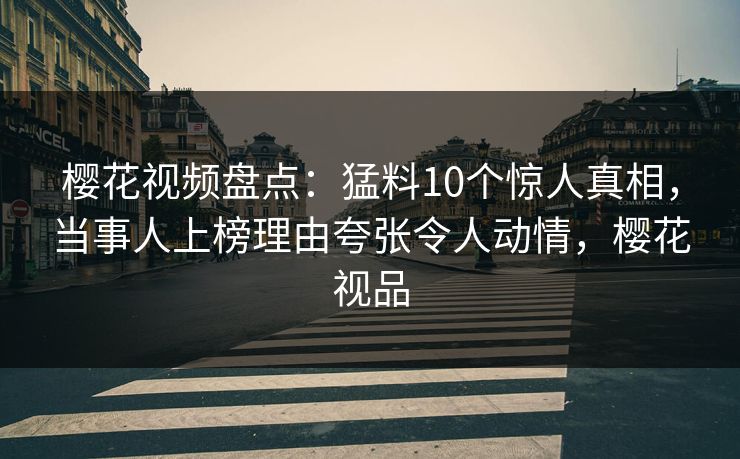 樱花视频盘点:猛料10个惊人真相,当事人上榜理由夸张令人动情,樱花视品 樱花视频盘点:猛料10个惊人真相,当事人上榜理由夸张令人动情,樱花视品